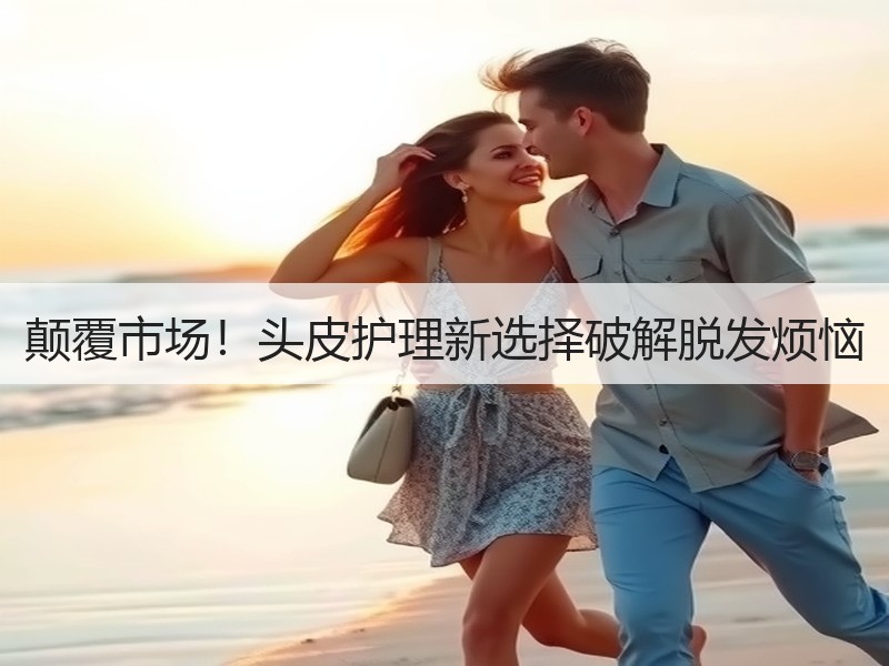 颠覆市场！头皮护理新选择破解脱发烦恼