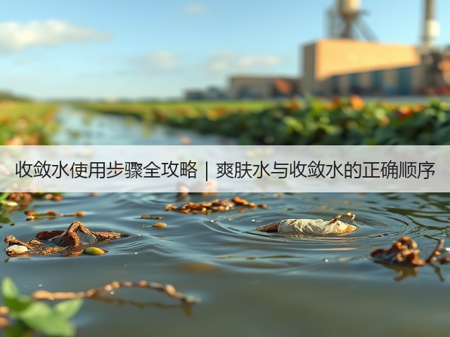 收敛水使用步骤全攻略|爽肤水与收敛水的正确顺序(图2) 收敛水使用步骤全攻略|爽肤水与收敛水的正确顺序(图2)