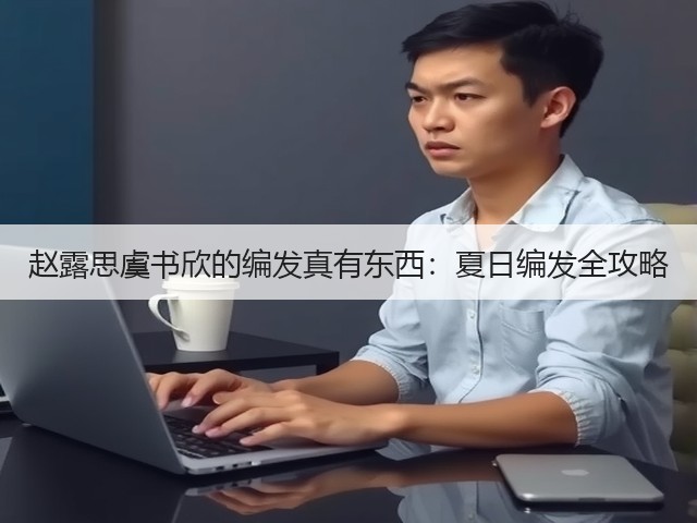 赵露思虞书欣的编发真有东西:夏日编发全攻略(图3) 赵露思虞书欣的编发真有东西:夏日编发全攻略(图3)