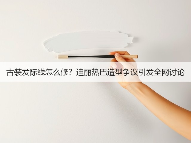 古装发际线怎么修?迪丽热巴造型争议引发全网讨论(图2) 古装发际线怎么修?迪丽热巴造型争议引发全网讨论(图2)
