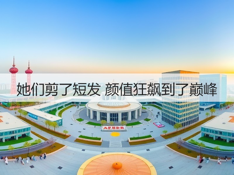 她们剪了短发 颜值狂飙到了巅峰