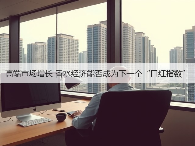 高端市场增长 香水经济能否成为下一个“口红指数”(图3) 高端市场增长 香水经济能否成为下一个“口红指数”(图3)