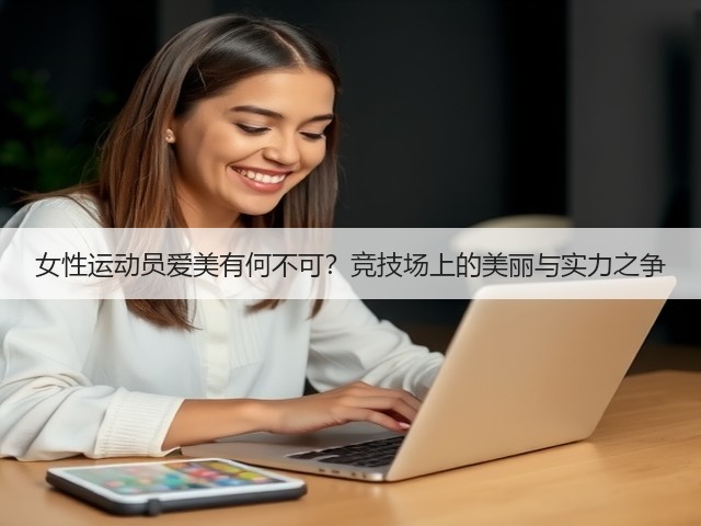 女性运动员爱美有何不可？竞技场上的美丽与实力之争(图3)