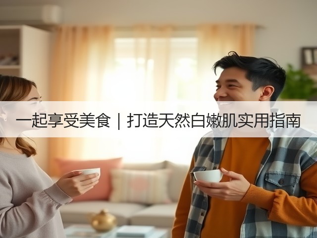一起享受美食|打造天然白嫩肌实用指南(图1) 一起享受美食|打造天然白嫩肌实用指南(图1)