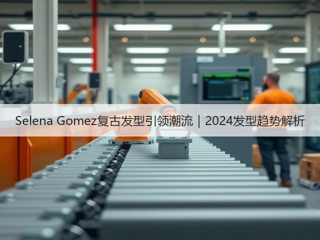 Selena Gomez复古发型引领潮流｜2024发型趋势解析(图2)