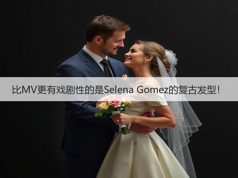 比MV更有戏剧性的是Selena Gomez的复古发型！
