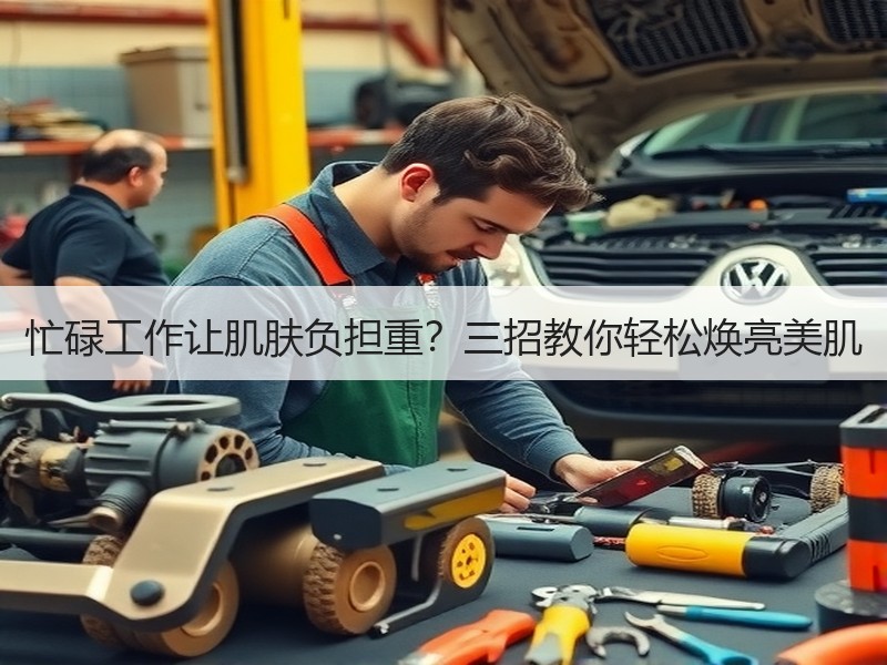 忙碌工作让肌肤负担重？三招教你轻松焕亮美肌