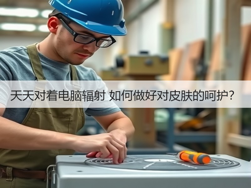 天天对着电脑辐射 如何做好对皮肤的呵护？