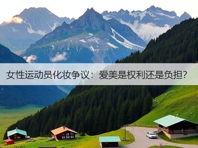 女性运动员化妆争议:爱美是权利还是负担?(图2) 女性运动员化妆争议:爱美是权利还是负担?(图2)