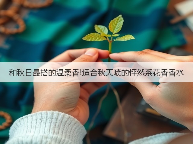 和秋日最搭的温柔香!适合秋天喷的怦然系花香香水(图1)