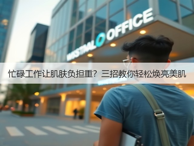 忙碌工作让肌肤负担重？三招教你轻松焕亮美肌(图3)