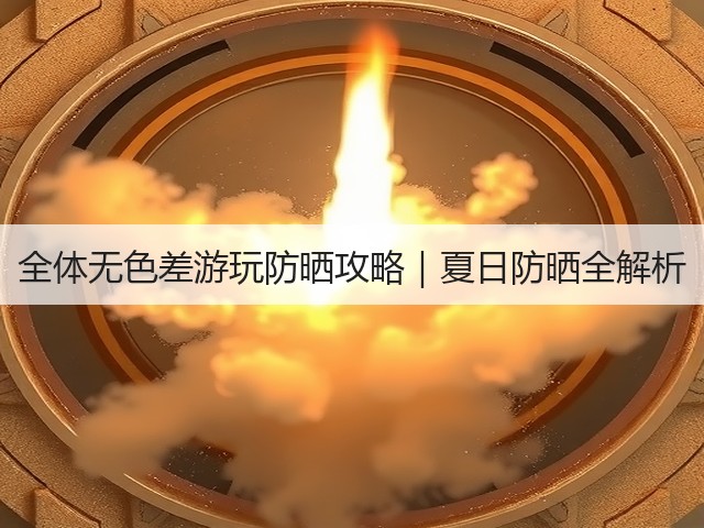 全体无色差游玩防晒攻略|夏日防晒全解析(图2) 全体无色差游玩防晒攻略|夏日防晒全解析(图2)