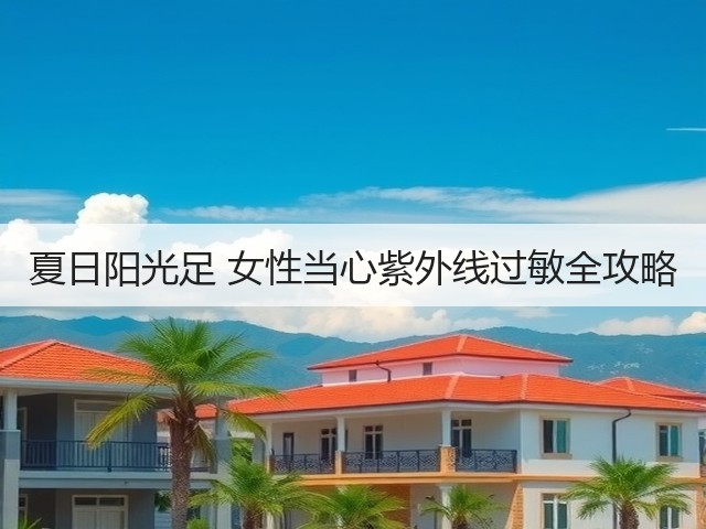夏日阳光足 女性当心紫外线过敏全攻略(图1) 夏日阳光足 女性当心紫外线过敏全攻略(图1)
