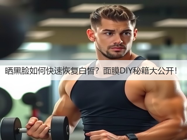 晒黑脸如何快速恢复白皙?面膜DIY秘籍大公开!(图1) 晒黑脸如何快速恢复白皙?面膜DIY秘籍大公开!(图1)