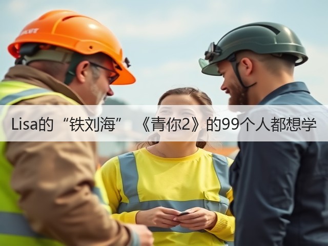 Lisa的“铁刘海” 《青你2》的99个人都想学(图1)