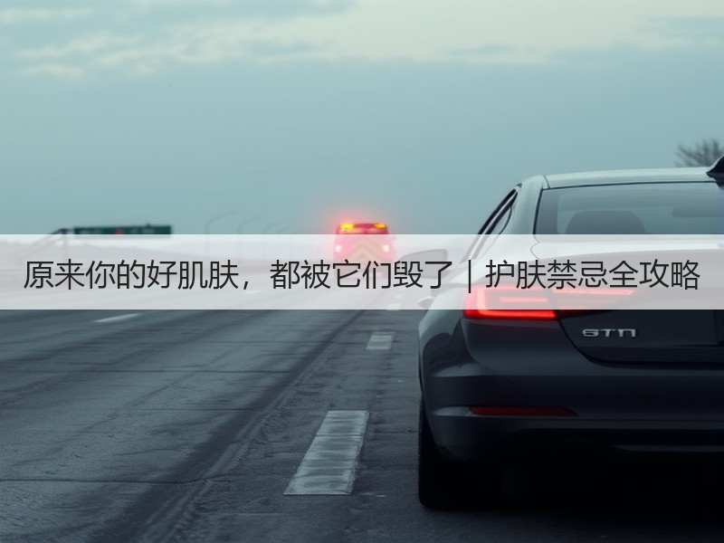 原来你的好肌肤，都被它们毁了｜护肤禁忌全攻略