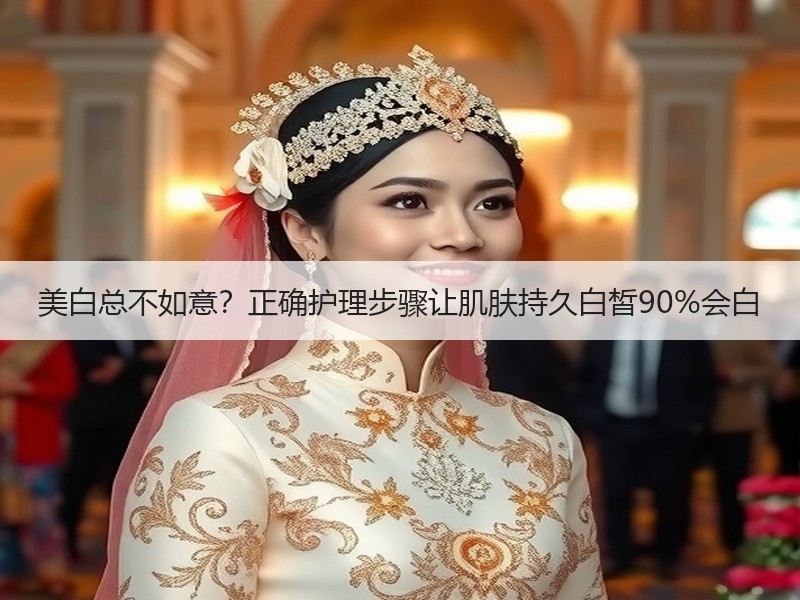 美白总不如意？正确护理步骤让肌肤持久白皙90%会白