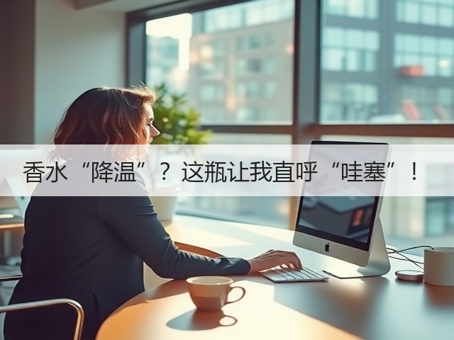 香水“降温”?这瓶让我直呼“哇塞”!(图2) 香水“降温”?这瓶让我直呼“哇塞”!(图2)