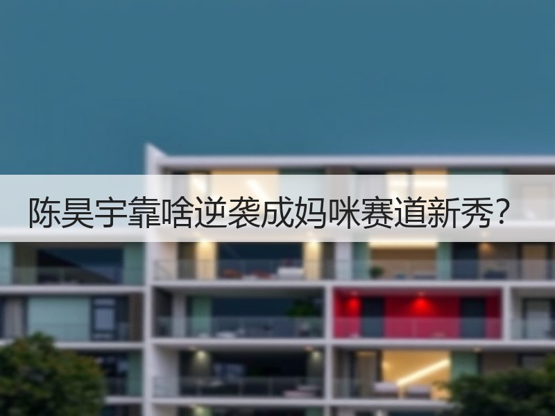 陈昊宇靠啥逆袭成妈咪赛道新秀？