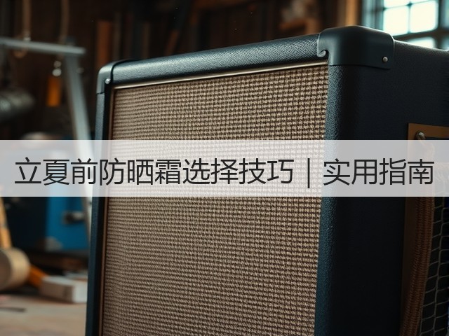 立夏前防晒霜选择技巧|实用指南(图3) 立夏前防晒霜选择技巧|实用指南(图3)