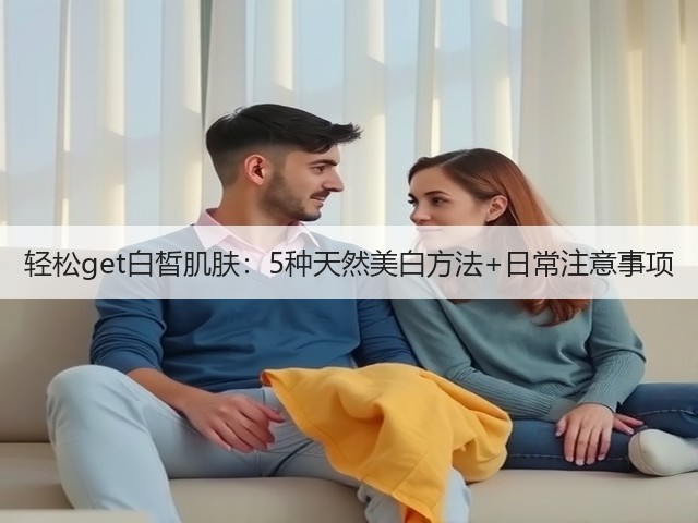 轻松get白皙肌肤：5种天然美白方法+日常注意事项(图3)