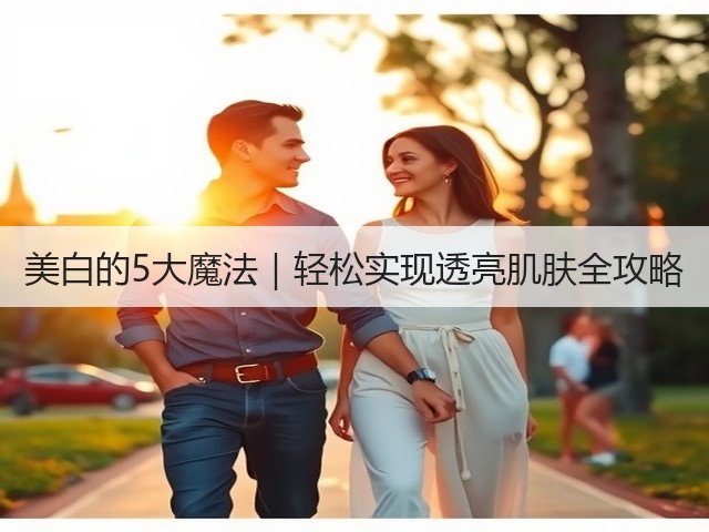 美白的5大魔法|轻松实现透亮肌肤全攻略(图1) 美白的5大魔法|轻松实现透亮肌肤全攻略(图1)