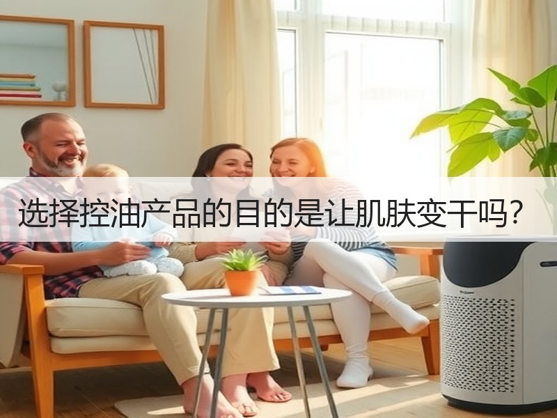选择控油产品的目的是让肌肤变干吗？