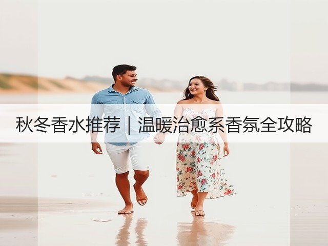 秋冬香水推荐|温暖治愈系香氛全攻略(图1) 秋冬香水推荐|温暖治愈系香氛全攻略(图1)