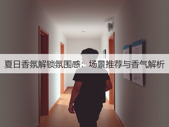 夏日香氛解锁氛围感:场景推荐与香气解析(图1) 夏日香氛解锁氛围感:场景推荐与香气解析(图1)