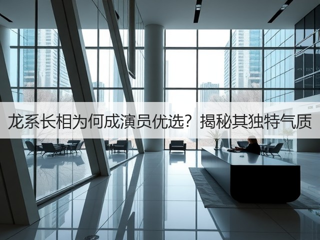 龙系长相为何成演员优选?揭秘其独特气质(图2) 龙系长相为何成演员优选?揭秘其独特气质(图2)