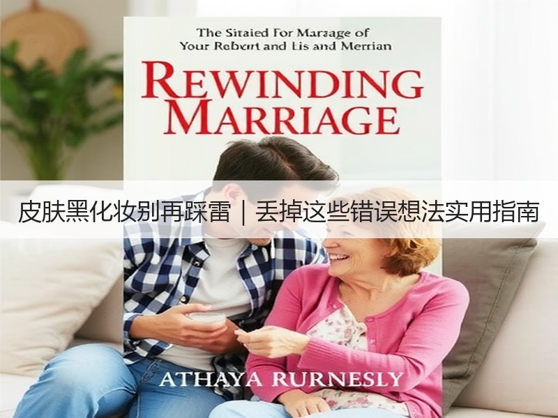皮肤黑化妆别再踩雷｜丢掉这些错误想法实用指南