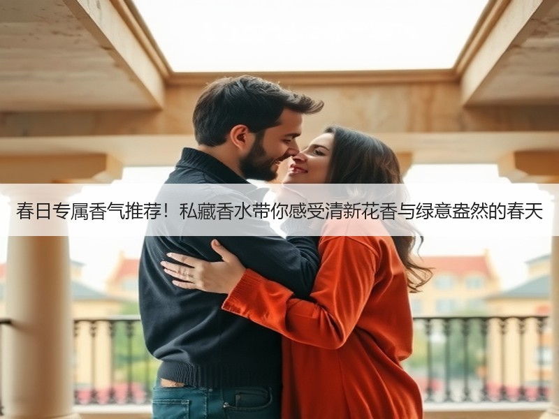 春日专属香气推荐！私藏香水带你感受清新花香与绿意盎然的春天