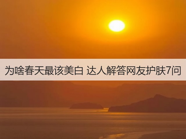 为啥春天最该美白 达人解答网友护肤7问(图1) 为啥春天最该美白 达人解答网友护肤7问(图1)