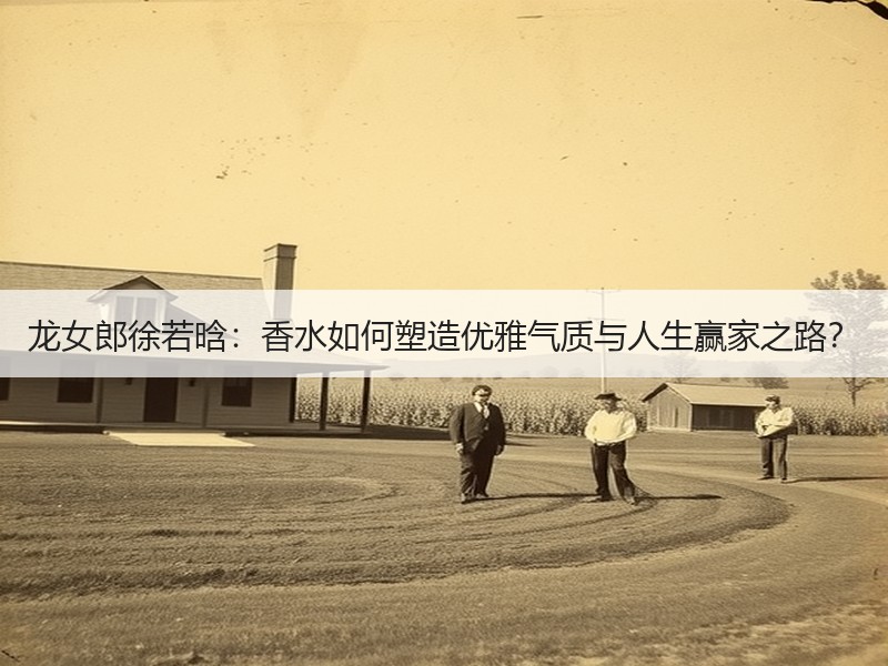 龙女郎徐若晗：香水如何塑造优雅气质与人生赢家之路？