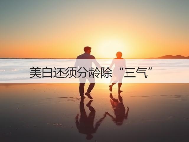 美白还须分龄除“三气”(图2) 美白还须分龄除“三气”(图2)