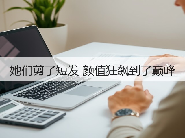她们剪了短发 颜值狂飙到了巅峰(图1) 她们剪了短发 颜值狂飙到了巅峰(图1)