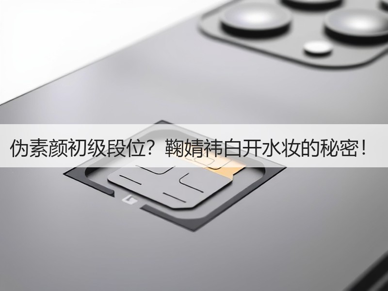 伪素颜初级段位？鞠婧祎白开水妆的秘密！