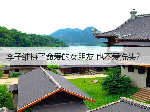 李子维拼了命爱的女朋友 也不爱洗头?(图1) 李子维拼了命爱的女朋友 也不爱洗头?(图1)