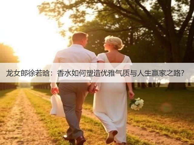 龙女郎徐若晗：香水如何塑造优雅气质与人生赢家之路？(图3)
