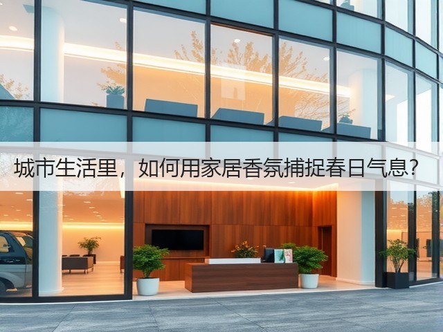城市生活里,如何用家居香氛捕捉春日气息?(图2) 城市生活里,如何用家居香氛捕捉春日气息?(图2)