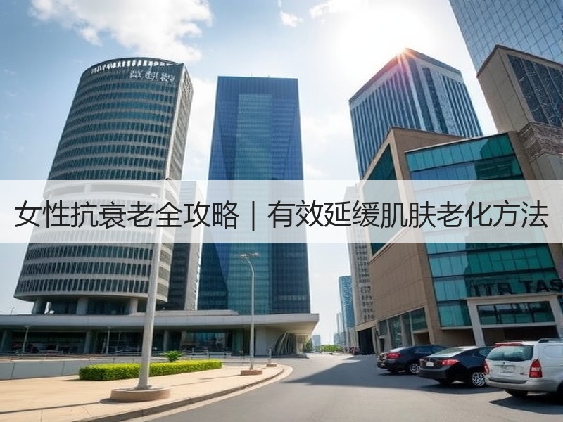 女性抗衰老全攻略｜有效延缓肌肤老化方法