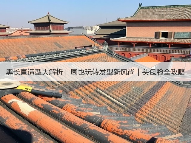 黑长直造型大解析:周也玩转发型新风尚|头包脸全攻略(图1) 黑长直造型大解析:周也玩转发型新风尚|头包脸全攻略(图1)