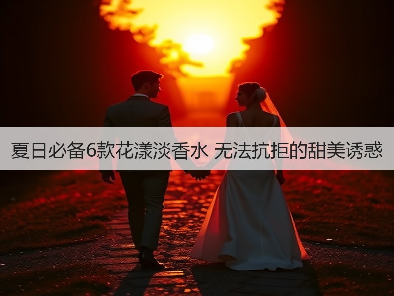 夏日必备6款花漾淡香水 无法抗拒的甜美诱惑