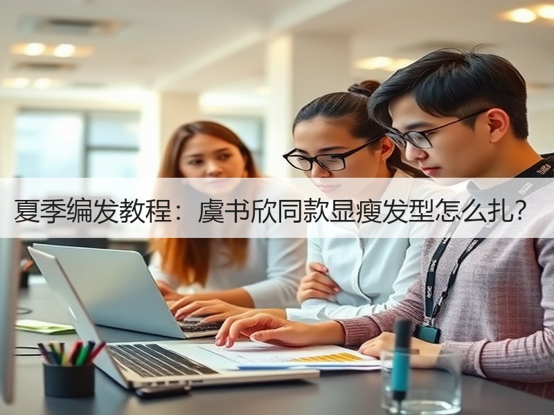 夏季编发教程：虞书欣同款显瘦发型怎么扎？