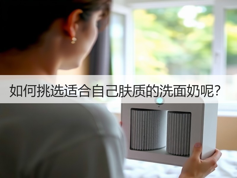 如何挑选适合自己肤质的洗面奶呢？