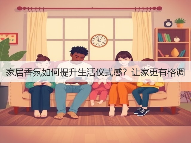 家居香氛如何提升生活仪式感?让家更有格调(图1) 家居香氛如何提升生活仪式感?让家更有格调(图1)