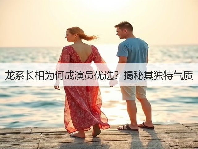 龙系长相为何成演员优选?揭秘其独特气质(图3) 龙系长相为何成演员优选?揭秘其独特气质(图3)