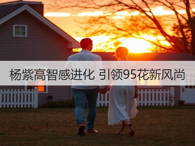 杨紫高智感进化 引领95花新风尚(图1) 杨紫高智感进化 引领95花新风尚(图1)