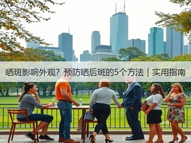 晒斑影响外观?预防晒后斑的5个方法|实用指南(图1) 晒斑影响外观?预防晒后斑的5个方法|实用指南(图1)