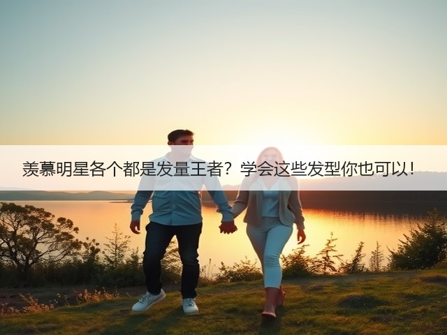 羡慕明星各个都是发量王者？学会这些发型你也可以！(图1)